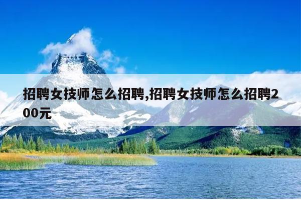招聘女技师怎么招聘,招聘女技师怎么招聘200元