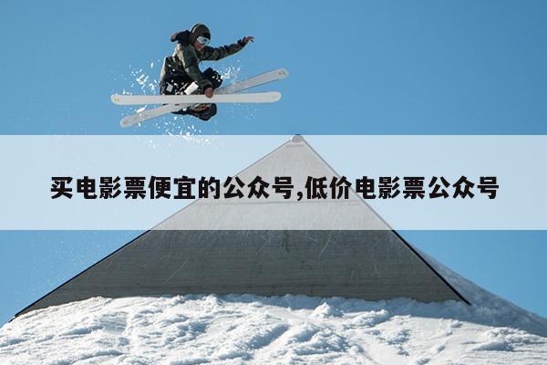 买电影票便宜的公众号,低价电影票公众号