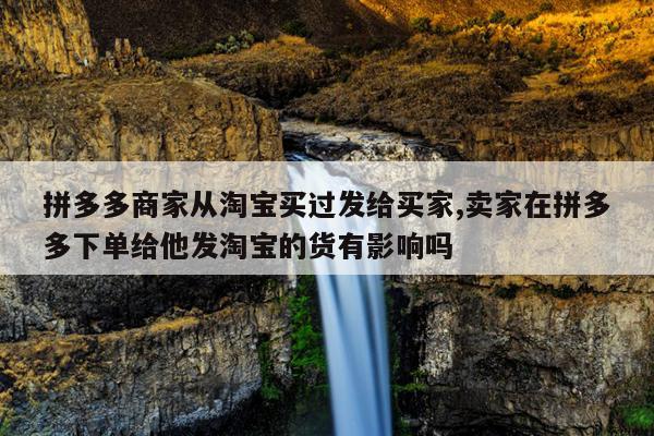 拼多多商家从淘宝买过发给买家,卖家在拼多多下单给他发淘宝的货有影响吗