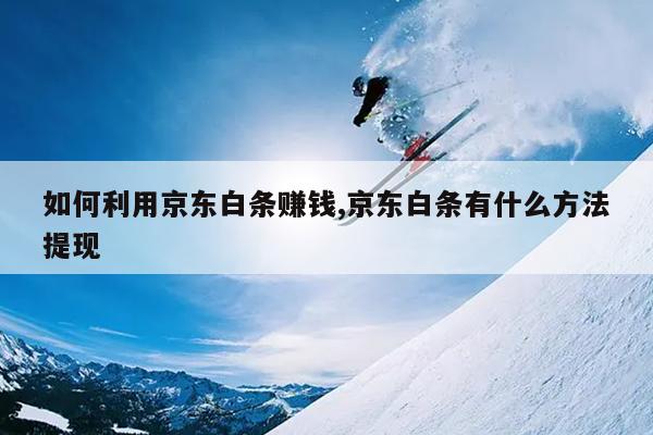 如何利用京东白条赚钱,京东白条有什么方法提现