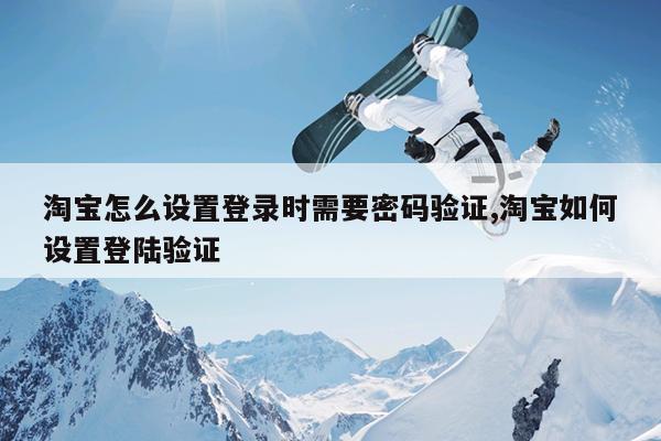 淘宝怎么设置登录时需要密码验证,淘宝如何设置登陆验证