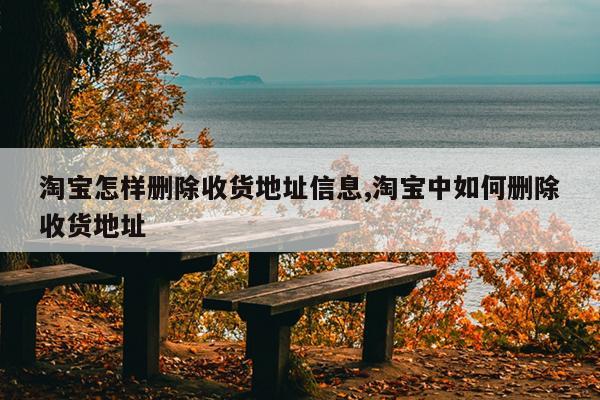 淘宝怎样删除收货地址信息,淘宝中如何删除收货地址