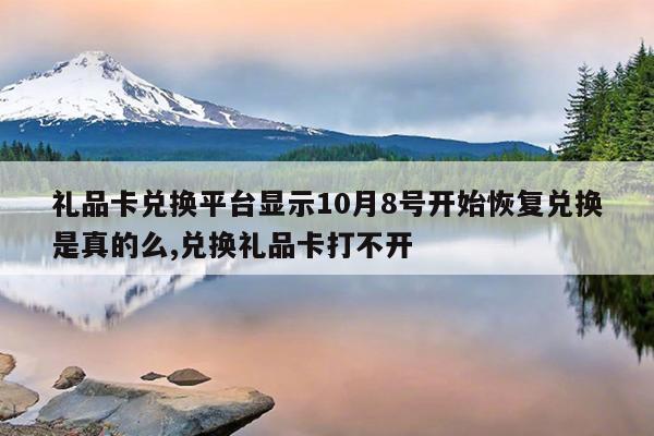 礼品卡兑换平台显示10月8号开始恢复兑换是真的么,兑换礼品卡打不开