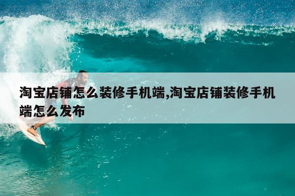 淘宝店铺怎么装修手机端,淘宝店铺装修手机端怎么发布