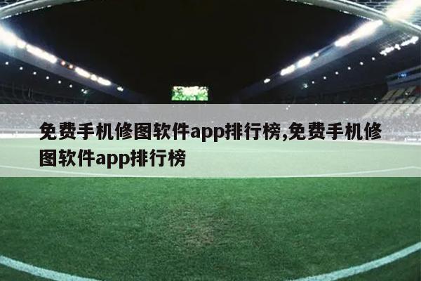 免费手机修图软件app排行榜,免费手机修图软件app排行榜