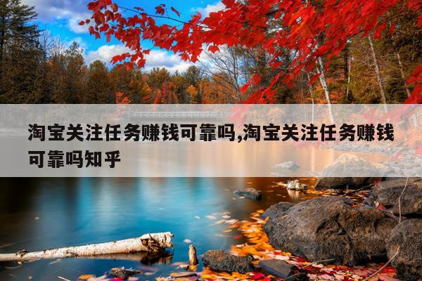 淘宝关注任务赚钱可靠吗,淘宝关注任务赚钱可靠吗知乎