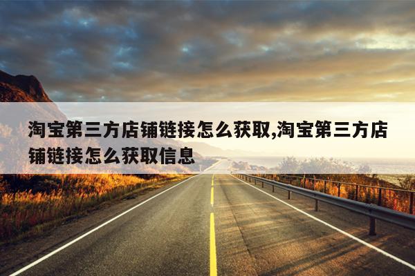 淘宝第三方店铺链接怎么获取,淘宝第三方店铺链接怎么获取信息