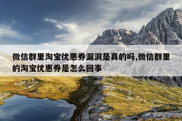 微信群里淘宝优惠券漏洞是真的吗,微信群里的淘宝优惠券是怎么回事