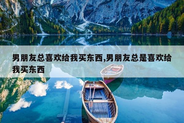 男朋友总喜欢给我买东西,男朋友总是喜欢给我买东西