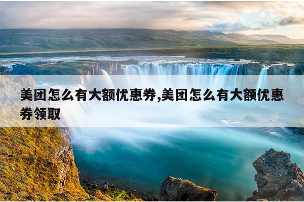 美团怎么有大额优惠券,美团怎么有大额优惠券领取