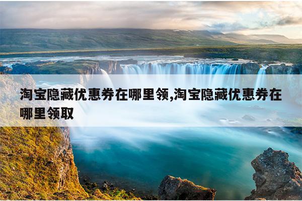 淘宝隐藏优惠券在哪里领,淘宝隐藏优惠券在哪里领取