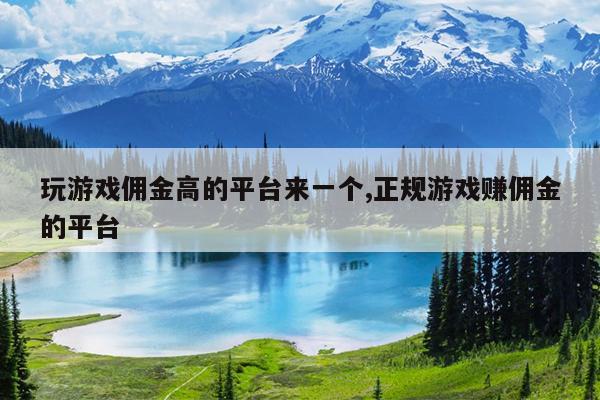 玩游戏佣金高的平台来一个,正规游戏赚佣金的平台