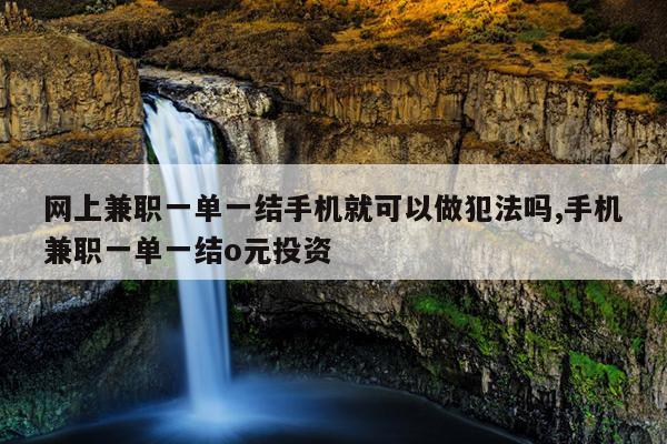 网上兼职一单一结手机就可以做犯法吗,手机兼职一单一结o元投资