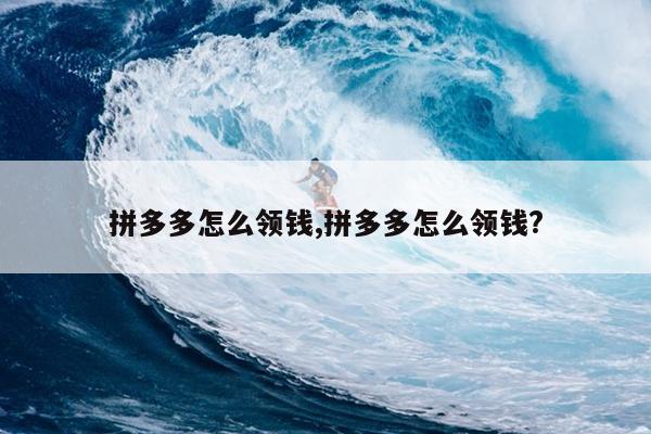 拼多多怎么领钱,拼多多怎么领钱?