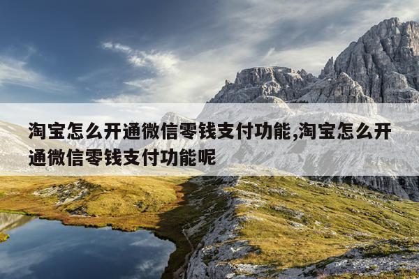 淘宝怎么开通微信零钱支付功能,淘宝怎么开通微信零钱支付功能呢