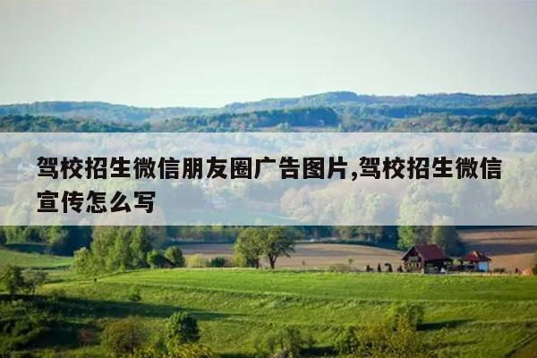 驾校招生微信朋友圈广告图片,驾校招生微信宣传怎么写