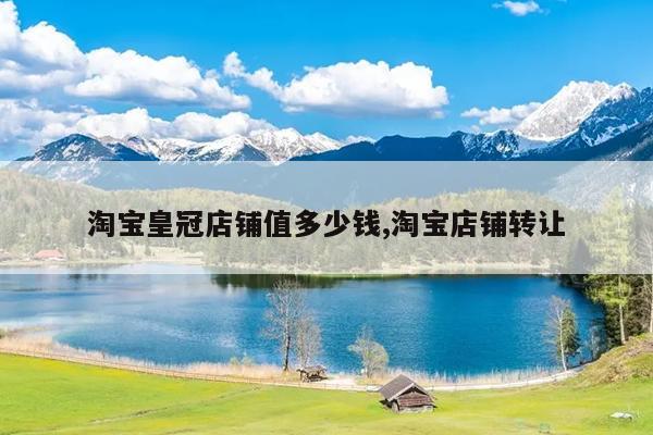 淘宝皇冠店铺值多少钱,淘宝店铺转让