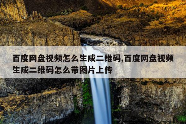 百度网盘视频怎么生成二维码,百度网盘视频生成二维码怎么带图片上传