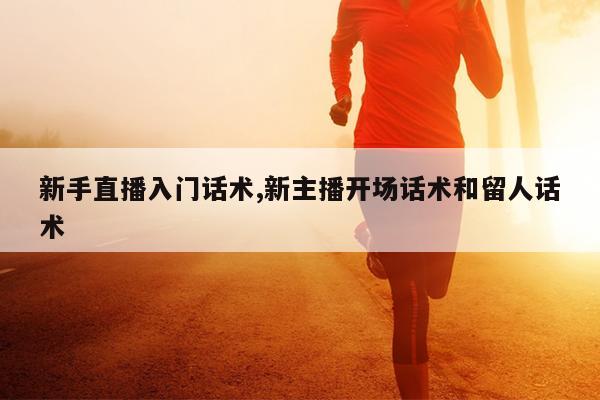 新手直播入门话术,新主播开场话术和留人话术
