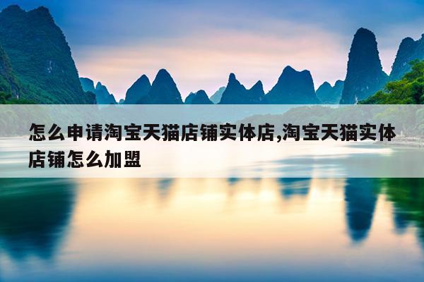 怎么申请淘宝天猫店铺实体店,淘宝天猫实体店铺怎么加盟
