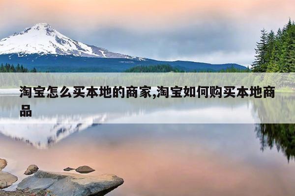 淘宝怎么买本地的商家,淘宝如何购买本地商品