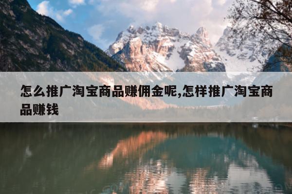 怎么推广淘宝商品赚佣金呢,怎样推广淘宝商品赚钱