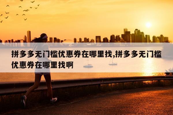 拼多多无门槛优惠券在哪里找,拼多多无门槛优惠券在哪里找啊