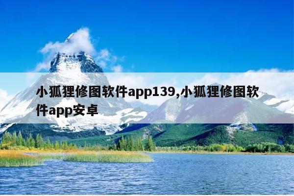 小狐狸修图软件app139,小狐狸修图软件app安卓