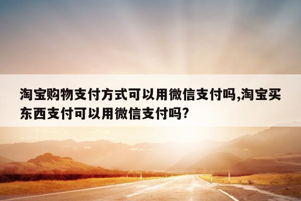 淘宝购物支付方式可以用微信支付吗,淘宝买东西支付可以用微信支付吗?