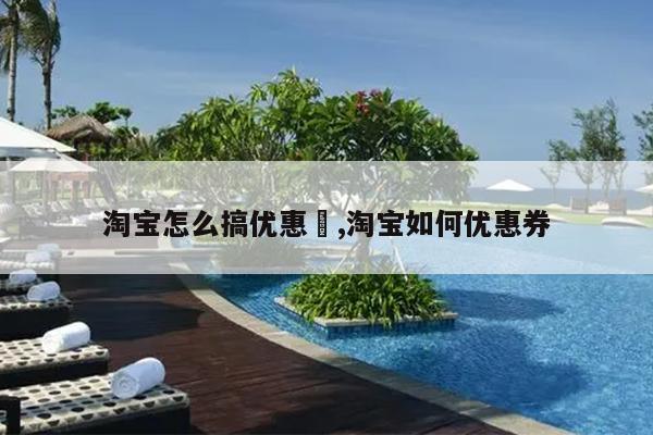 淘宝怎么搞优惠劵,淘宝如何优惠券