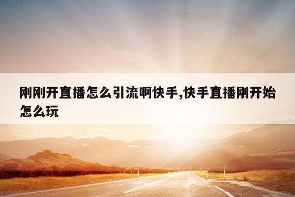刚刚开直播怎么引流啊快手,快手直播刚开始怎么玩