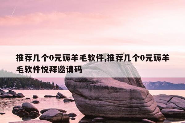 推荐几个0元薅羊毛软件,推荐几个0元薅羊毛软件悦拜邀请码
