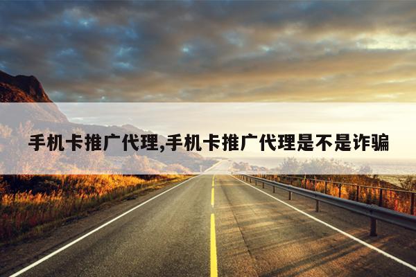 手机卡推广代理,手机卡推广代理是不是诈骗