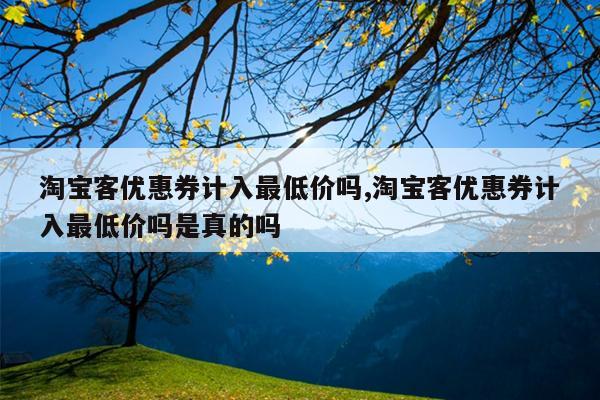 淘宝客优惠券计入最低价吗,淘宝客优惠券计入最低价吗是真的吗