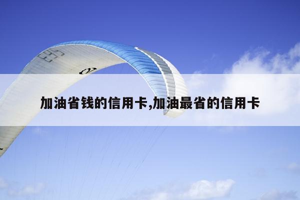 加油省钱的信用卡,加油最省的信用卡