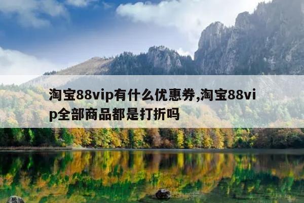 淘宝88vip有什么优惠券,淘宝88vip全部商品都是打折吗
