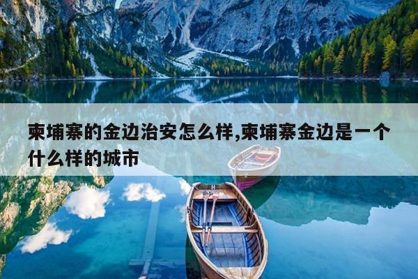 柬埔寨的金边治安怎么样,柬埔寨金边是一个什么样的城市