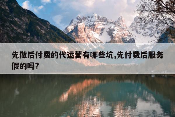 先做后付费的代运营有哪些坑,先付费后服务假的吗?